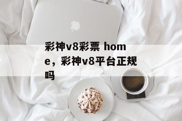 彩神v8彩票 home，彩神v8平台正规吗