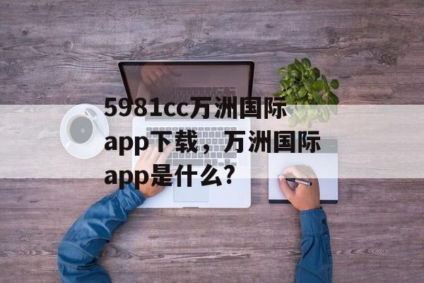 5981cc万洲国际app下载，万洲国际app是什么?