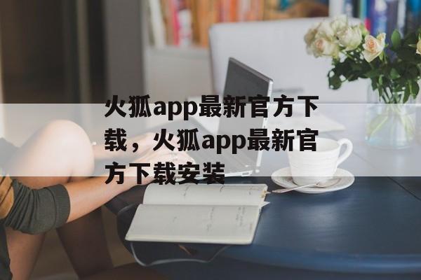 火狐app最新官方下载，火狐app最新官方下载安装