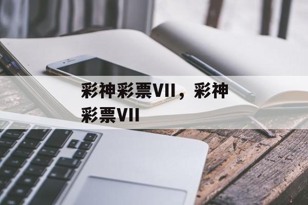 彩神彩票VII，彩神彩票VII