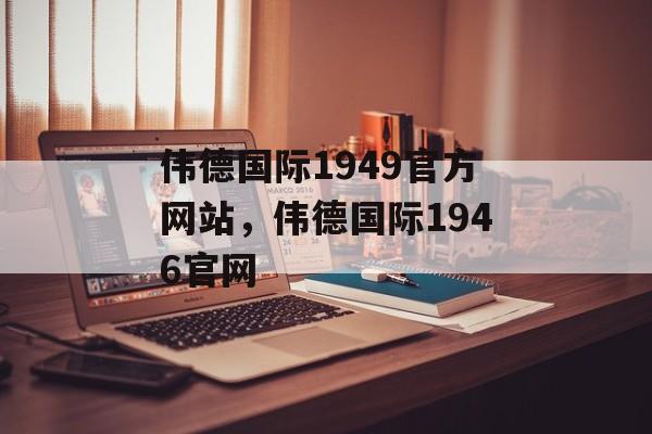 伟德国际1949官方网站，伟德国际1946官网