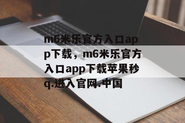 m6米乐官方入口app下载，m6米乐官方入口app下载苹果秒q.进入官网.中国