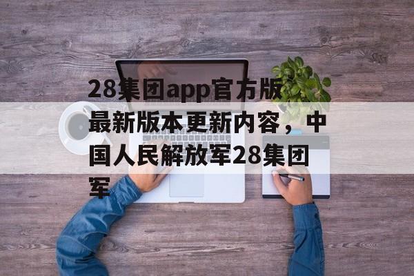 28集团app官方版最新版本更新内容，中国人民解放军28集团军