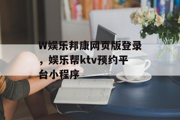 W娱乐邦康网页版登录，娱乐帮ktv预约平台小程序