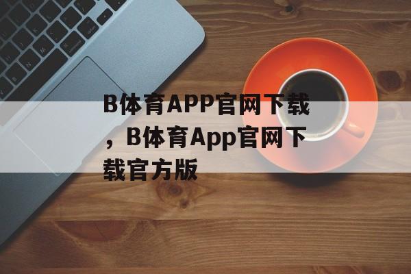 B体育APP官网下载，B体育App官网下载官方版