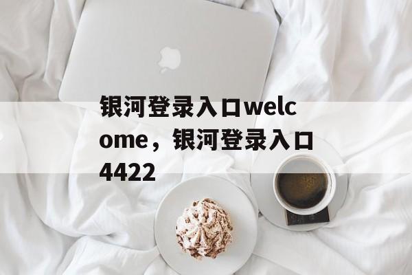 银河登录入口welcome，银河登录入口4422