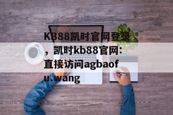 KB88凯时官网登录，凯时kb88官网:直接访问agbaofu.wang