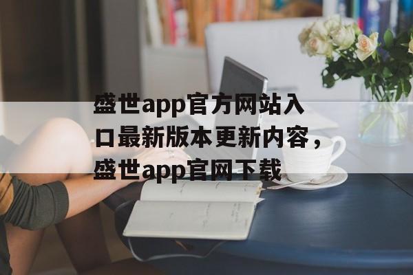 盛世app官方网站入口最新版本更新内容，盛世app官网下载