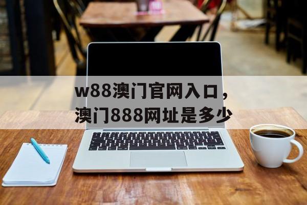 w88澳门官网入口，澳门888网址是多少