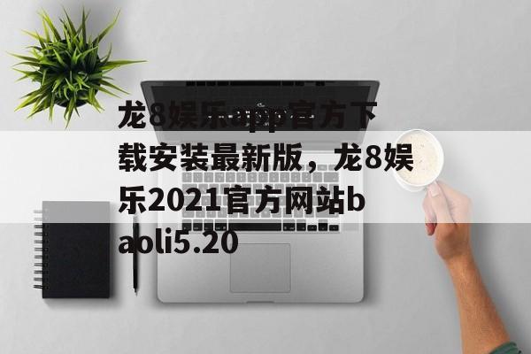 龙8娱乐app官方下载安装最新版，龙8娱乐2021官方网站baoli5.20